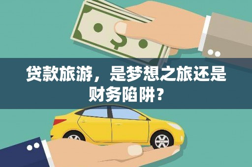 卓尼贷款旅游，是梦想之旅还是财务陷阱？