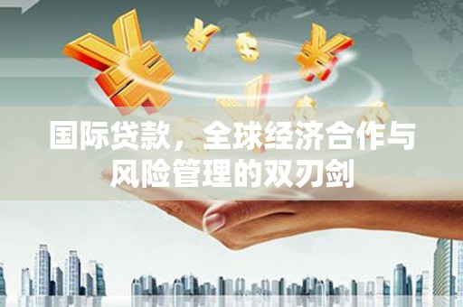 卓尼国际贷款，全球经济合作与风险管理的双刃剑