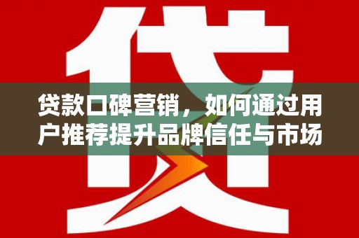 卓尼贷款口碑营销，如何通过用户推荐提升品牌信任与市场份额