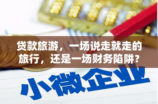 卓尼贷款旅游，一场说走就走的旅行，还是一场财务陷阱？