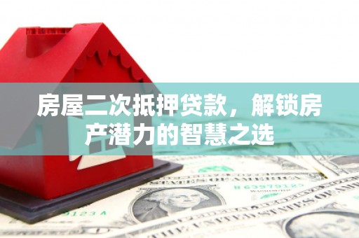 卓尼房屋二次抵押贷款，解锁房产潜力的智慧之选