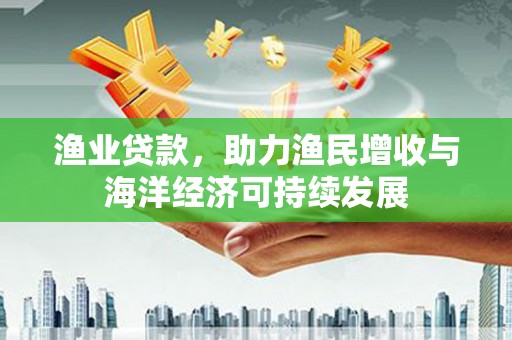 卓尼渔业贷款，助力渔民增收与海洋经济可持续发展