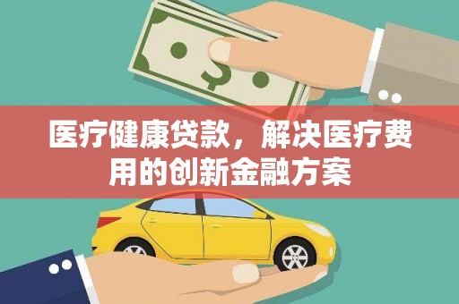 卓尼医疗健康贷款，解决医疗费用的创新金融方案