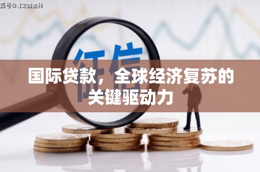 卓尼国际贷款，全球经济复苏的关键驱动力