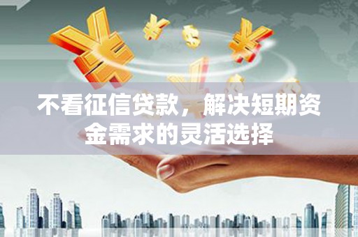 卓尼不看征信贷款，解决短期资金需求的灵活选择