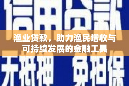 卓尼渔业贷款，助力渔民增收与可持续发展的金融工具