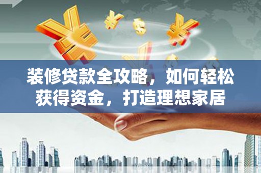 卓尼装修贷款全攻略，如何轻松获得资金，打造理想家居