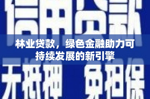 卓尼林业贷款，绿色金融助力可持续发展的新引擎