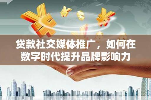 卓尼贷款社交媒体推广，如何在数字时代提升品牌影响力