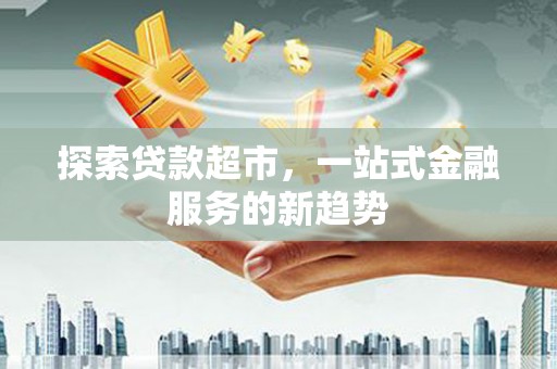 卓尼探索贷款超市，一站式金融服务的新趋势