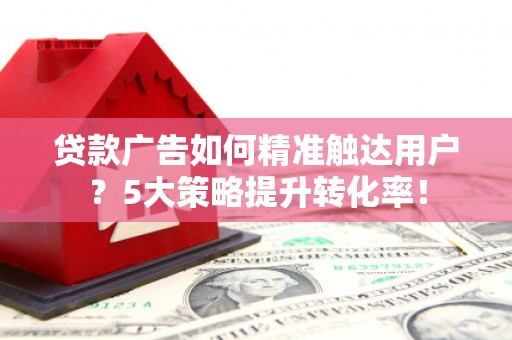卓尼贷款广告如何精准触达用户？5大策略提升转化率！