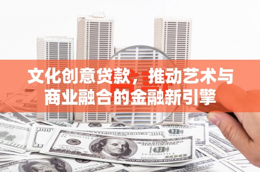 卓尼文化创意贷款，推动艺术与商业融合的金融新引擎
