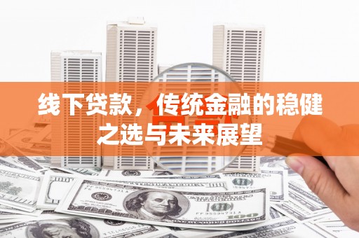 卓尼线下贷款，传统金融的稳健之选与未来展望