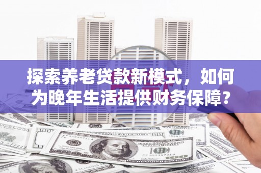 卓尼探索养老贷款新模式，如何为晚年生活提供财务保障？