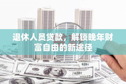 卓尼退休人员贷款，解锁晚年财富自由的新途径