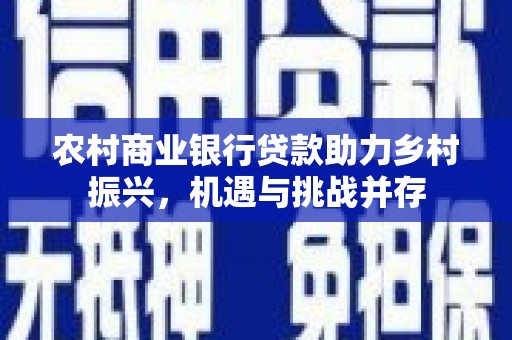 卓尼农村商业银行贷款助力乡村振兴，机遇与挑战并存