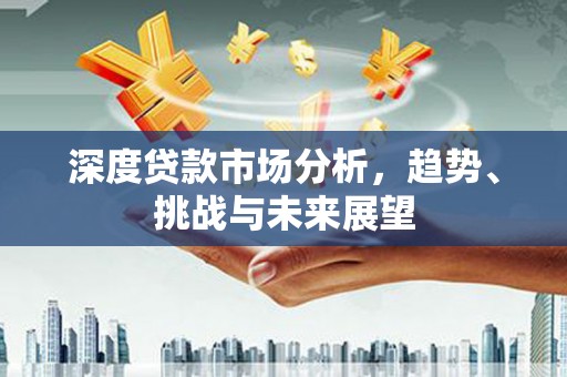 卓尼深度贷款市场分析，趋势、挑战与未来展望