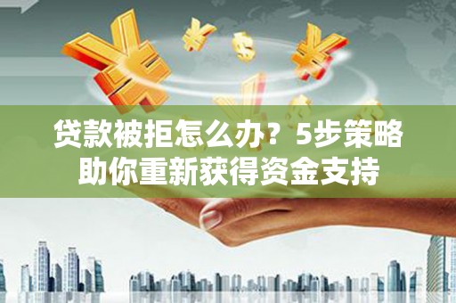 卓尼贷款被拒怎么办？5步策略助你重新获得资金支持