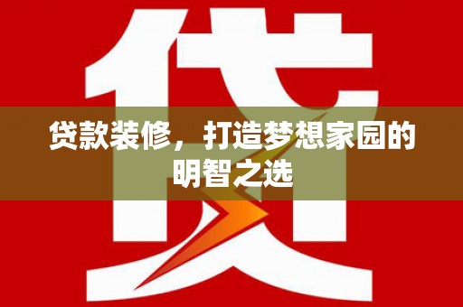 卓尼贷款装修，打造梦想家园的明智之选