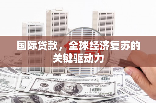 卓尼国际贷款，全球经济复苏的关键驱动力