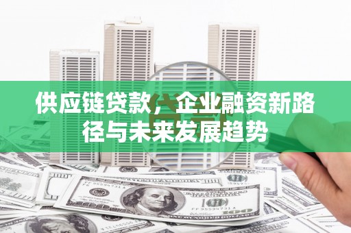 卓尼供应链贷款，企业融资新路径与未来发展趋势