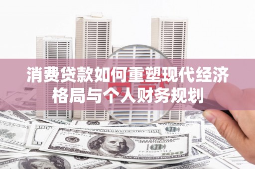 卓尼消费贷款如何重塑现代经济格局与个人财务规划