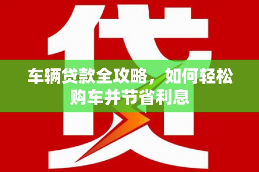 卓尼车辆贷款全攻略，如何轻松购车并节省利息