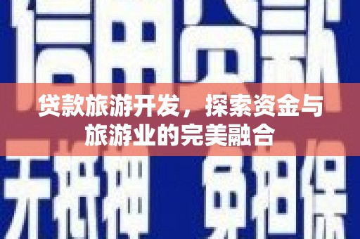 卓尼贷款旅游开发，探索资金与旅游业的完美融合