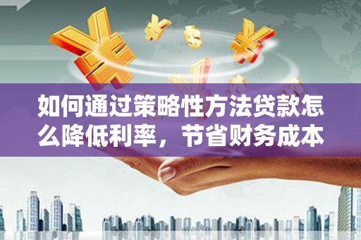 卓尼如何通过策略性方法贷款怎么降低利率，节省财务成本