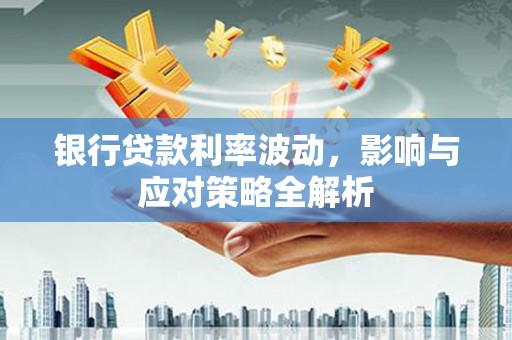 卓尼银行贷款利率波动，影响与应对策略全解析