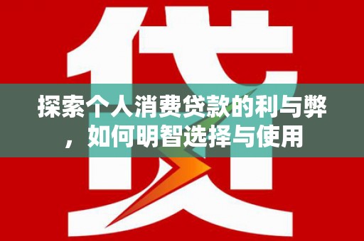 卓尼探索个人消费贷款的利与弊，如何明智选择与使用