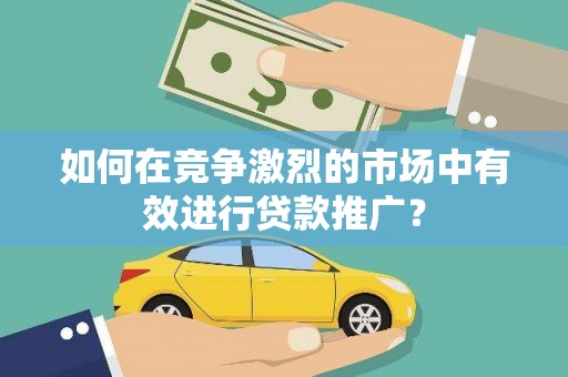 卓尼如何在竞争激烈的市场中有效进行贷款推广？