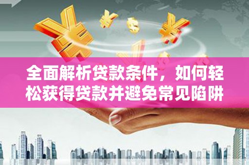卓尼全面解析贷款条件，如何轻松获得贷款并避免常见陷阱