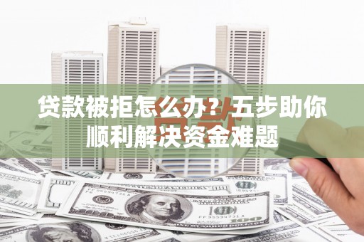 卓尼贷款被拒怎么办？五步助你顺利解决资金难题