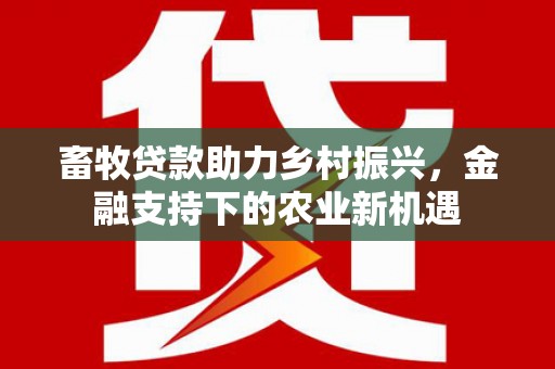 卓尼畜牧贷款助力乡村振兴，金融支持下的农业新机遇