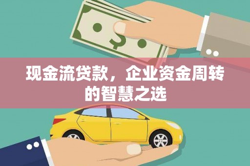 卓尼现金流贷款，企业资金周转的智慧之选