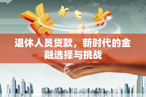 卓尼退休人员贷款，新时代的金融选择与挑战