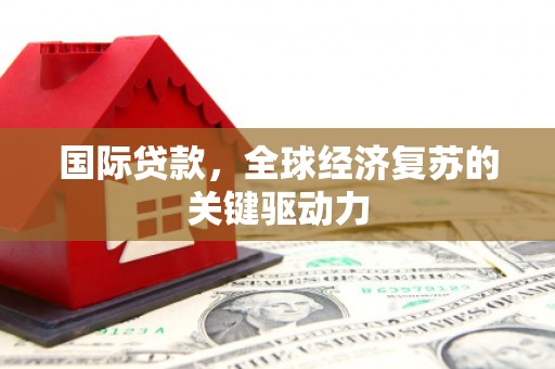 卓尼国际贷款，全球经济复苏的关键驱动力