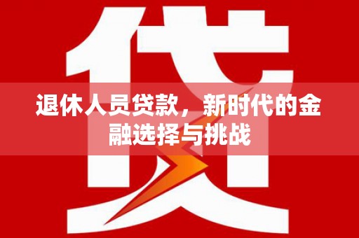 卓尼退休人员贷款，新时代的金融选择与挑战