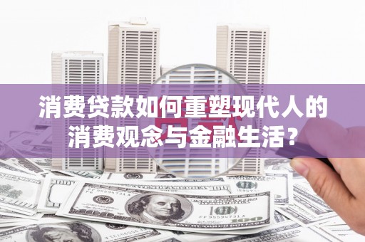 卓尼消费贷款如何重塑现代人的消费观念与金融生活？