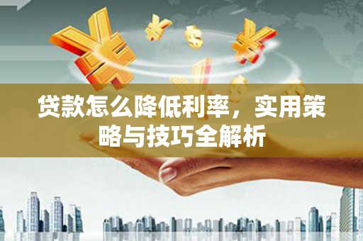 卓尼贷款怎么降低利率，实用策略与技巧全解析