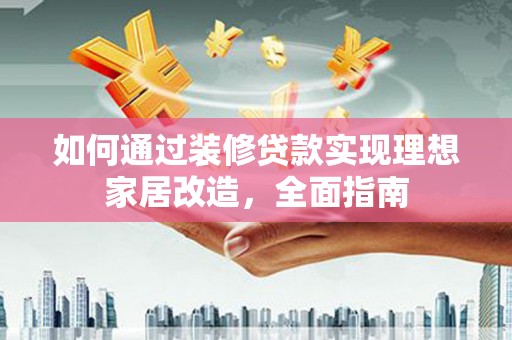 卓尼如何通过装修贷款实现理想家居改造，全面指南