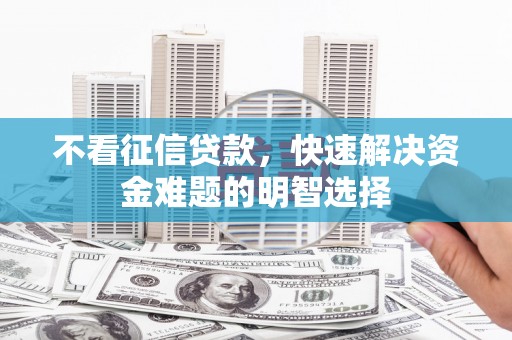 卓尼不看征信贷款，快速解决资金难题的明智选择