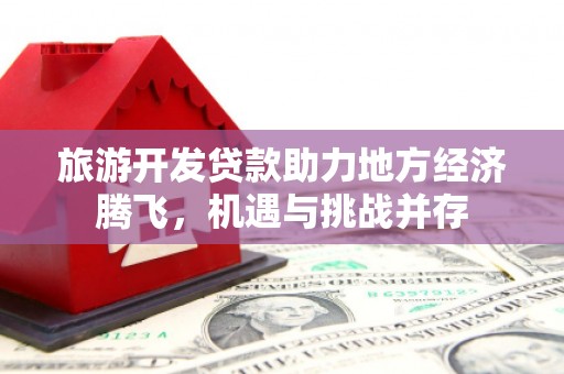 卓尼旅游开发贷款助力地方经济腾飞，机遇与挑战并存