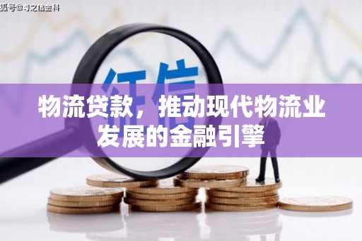 卓尼物流贷款，推动现代物流业发展的金融引擎
