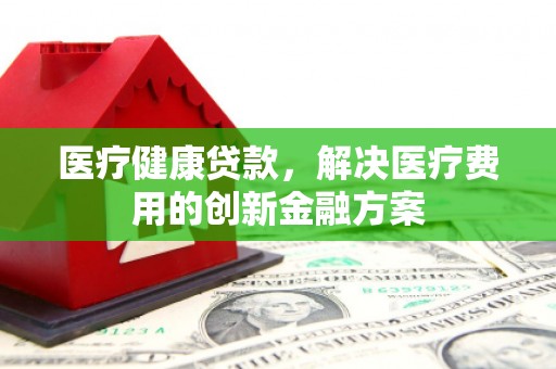 卓尼医疗健康贷款，解决医疗费用的创新金融方案