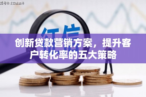 卓尼创新贷款营销方案，提升客户转化率的五大策略