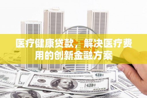 卓尼医疗健康贷款，解决医疗费用的创新金融方案