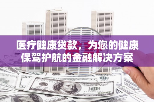 卓尼医疗健康贷款，为您的健康保驾护航的金融解决方案