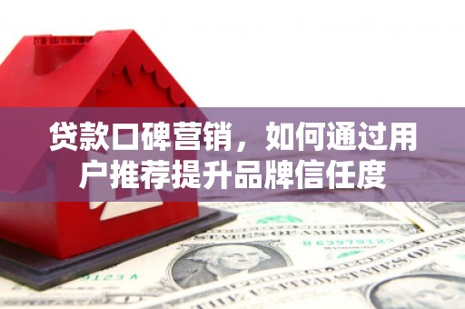 卓尼贷款口碑营销，如何通过用户推荐提升品牌信任度